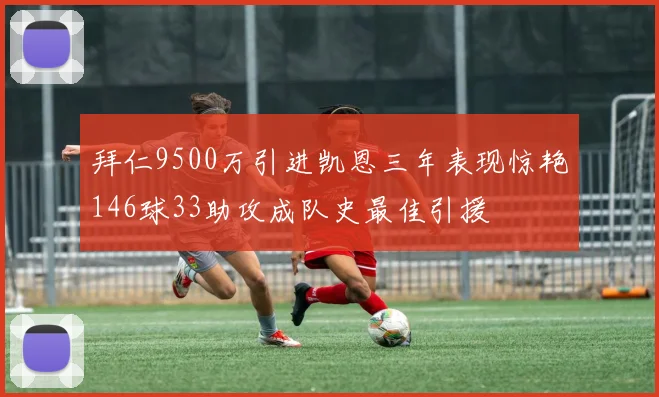 拜仁9500万引进凯恩三年表现惊艳146球33助攻成队史最佳引援