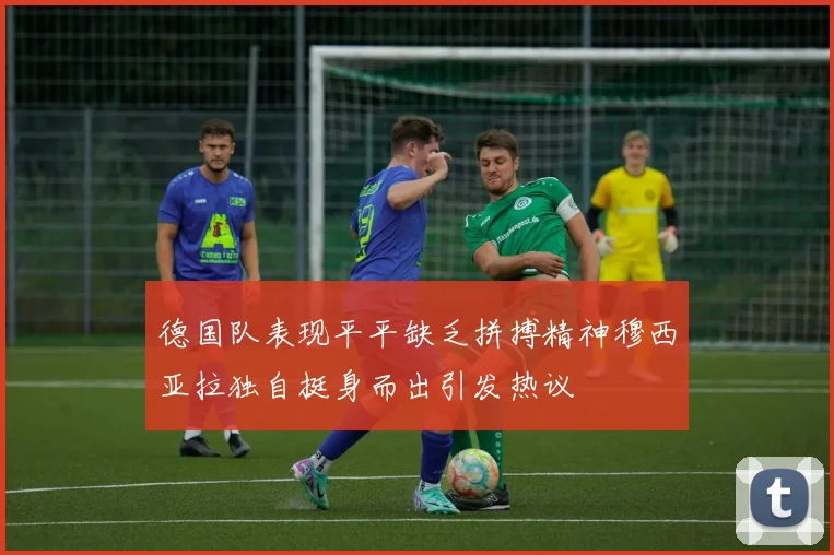 德国队表现平平缺乏拼搏精神穆西亚拉独自挺身而出引发热议