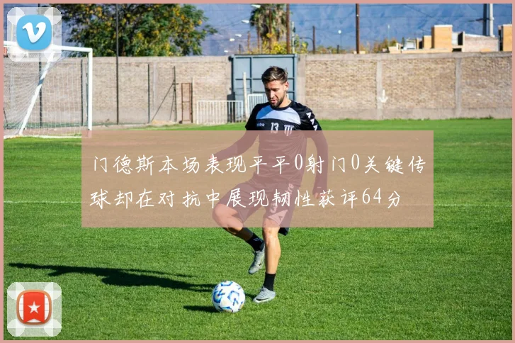 门德斯本场表现平平0射门0关键传球却在对抗中展现韧性获评64分