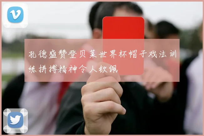 孔德盛赞登贝莱世界杯帽子戏法训练拼搏精神令人钦佩