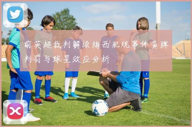 前英超裁判解读梅西犯规事件黄牌判罚与球星效应分析