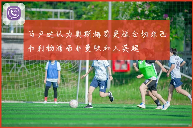 马卢达认为奥斯梅恩更适合切尔西和利物浦而非曼联加入英超