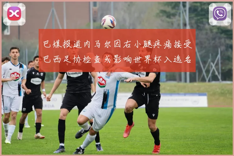 巴媒报道内马尔因右小腿疼痛接受巴西足协检查或影响世界杯入选名单
