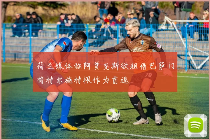 荷兰媒体称阿贾克斯欲租借巴萨门将特尔施特根作为首选