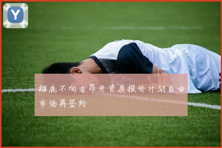 雄鹿不向吉昂开资质报价计划自由市场再签约