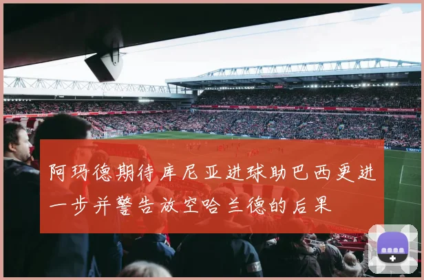 阿玛德期待库尼亚进球助巴西更进一步并警告放空哈兰德的后果