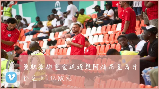 曼联豪掷重金追逐楚阿梅尼皇马开价至少1亿欧元