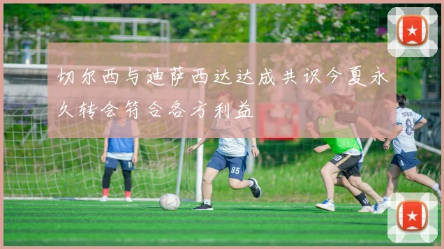 切尔西与迪萨西达达成共识今夏永久转会符合各方利益