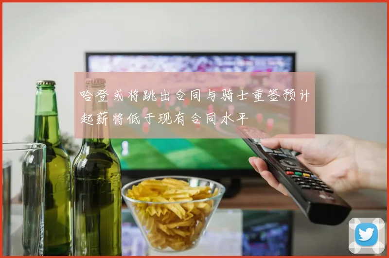 哈登或将跳出合同与骑士重签预计起薪将低于现有合同水平