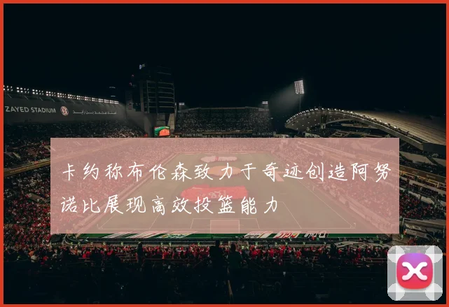 卡约称布伦森致力于奇迹创造阿努诺比展现高效投篮能力